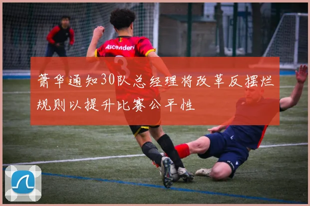 萧华通知30队总经理将改革反摆烂规则以提升比赛公平性