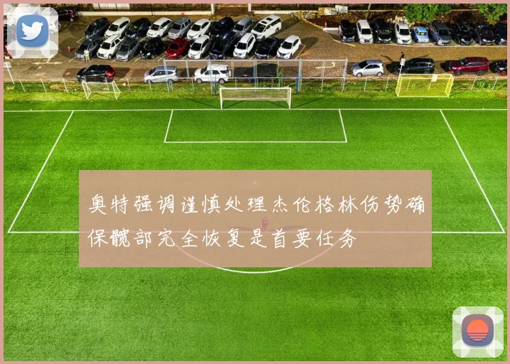 奥特强调谨慎处理杰伦格林伤势确保髋部完全恢复是首要任务