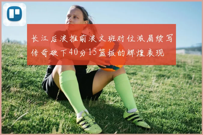 长江后浪推前浪文班对位浓眉续写传奇砍下40分15篮板的辉煌表现