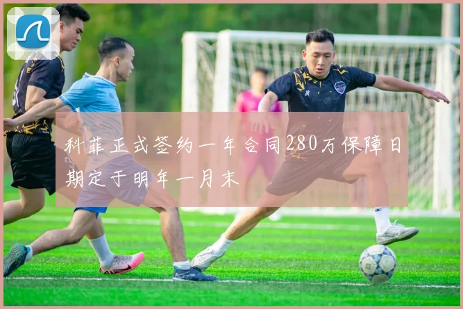 科菲正式签约一年合同280万保障日期定于明年一月末