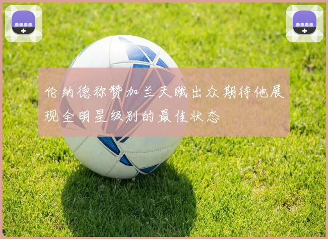 伦纳德称赞加兰天赋出众期待他展现全明星级别的最佳状态