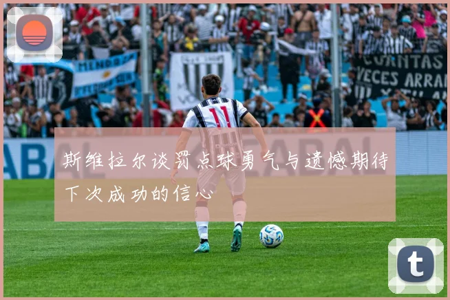 斯维拉尔谈罚点球勇气与遗憾期待下次成功的信心
