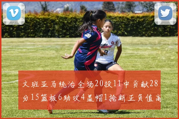 文班亚马统治全场20投11中贡献28分15篮板6助攻4盖帽1抢断正负值高达32
