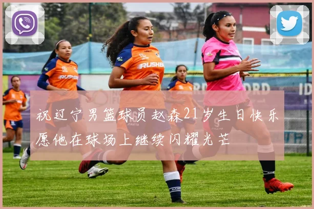 祝辽宁男篮球员赵森21岁生日快乐愿他在球场上继续闪耀光芒