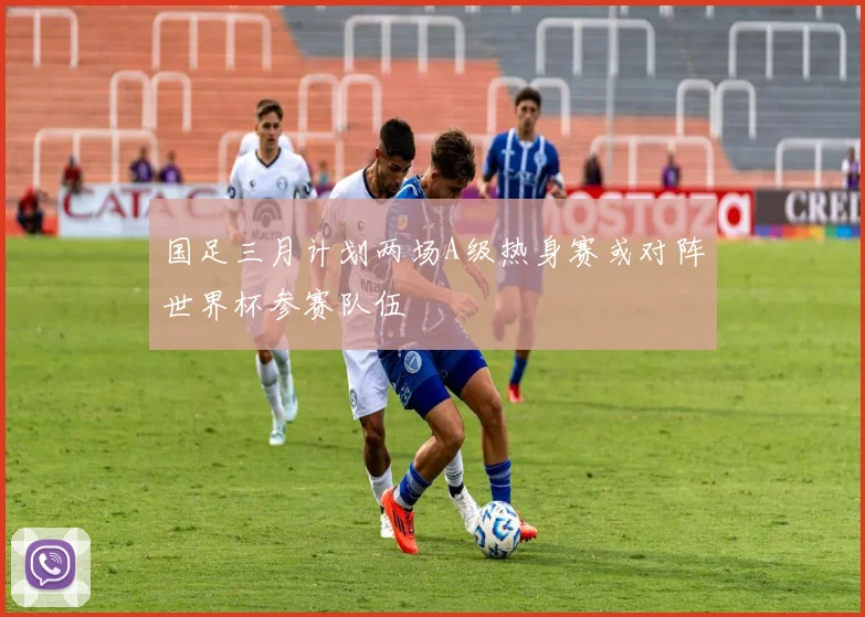 国足三月计划两场A级热身赛或对阵世界杯参赛队伍