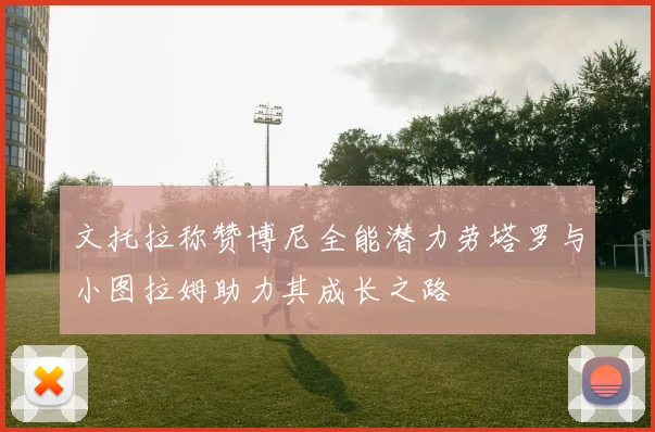 文托拉称赞博尼全能潜力劳塔罗与小图拉姆助力其成长之路