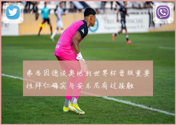 弗洛因德谈奥地利世界杯晋级重要性拜仁确实与安东尼有过接触