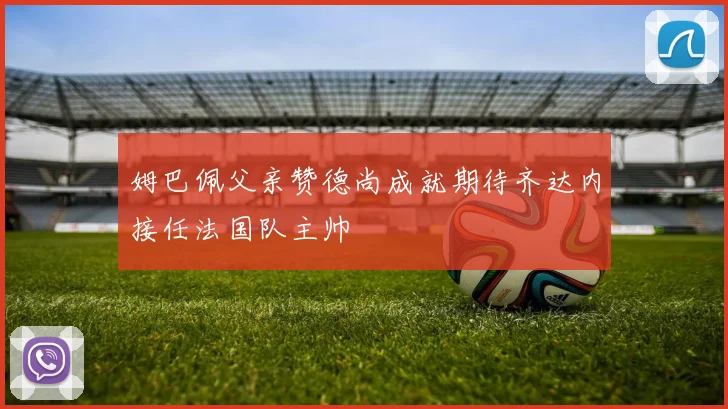 姆巴佩父亲赞德尚成就期待齐达内接任法国队主帅