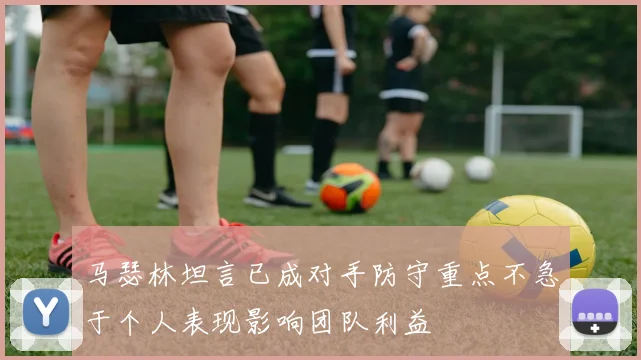 马瑟林坦言已成对手防守重点不急于个人表现影响团队利益