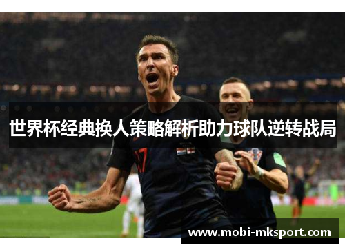 世界杯经典换人策略解析助力球队逆转战局