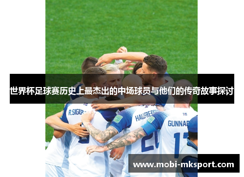 世界杯足球赛历史上最杰出的中场球员与他们的传奇故事探讨