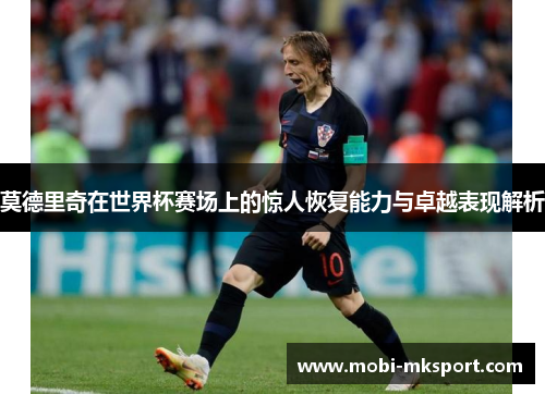 莫德里奇在世界杯赛场上的惊人恢复能力与卓越表现解析