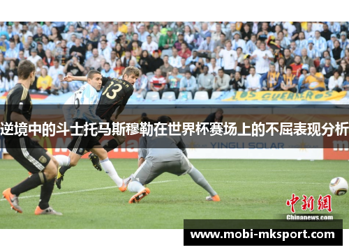 逆境中的斗士托马斯穆勒在世界杯赛场上的不屈表现分析