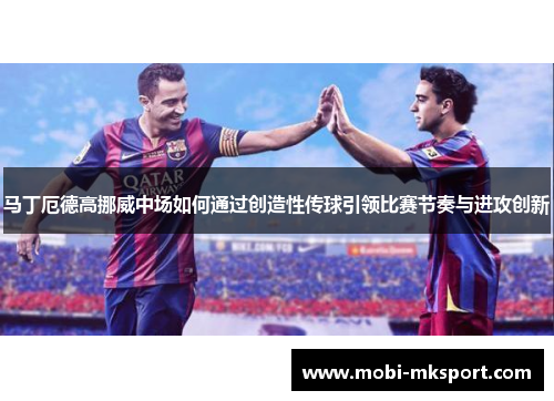 马丁厄德高挪威中场如何通过创造性传球引领比赛节奏与进攻创新