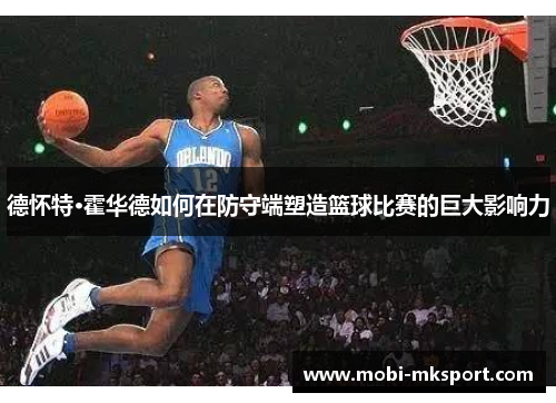 德怀特·霍华德如何在防守端塑造篮球比赛的巨大影响力