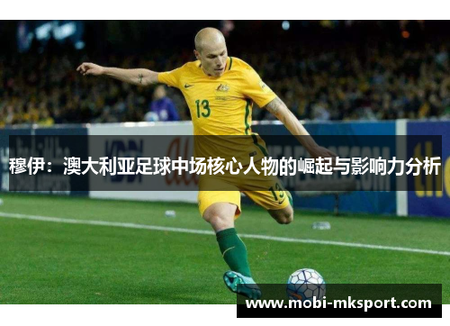 穆伊：澳大利亚足球中场核心人物的崛起与影响力分析