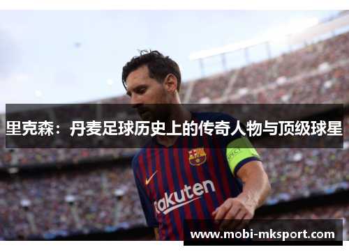 里克森：丹麦足球历史上的传奇人物与顶级球星