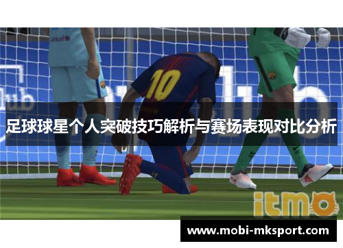 足球球星个人突破技巧解析与赛场表现对比分析