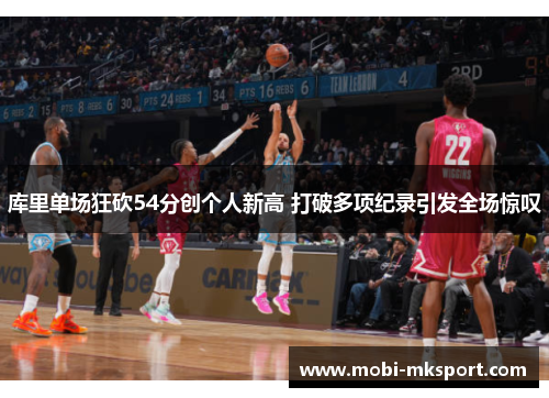库里单场狂砍54分创个人新高 打破多项纪录引发全场惊叹