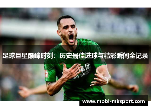足球巨星巅峰时刻：历史最佳进球与精彩瞬间全记录