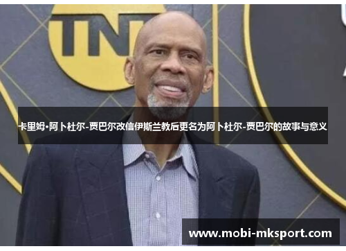 卡里姆·阿卜杜尔-贾巴尔改信伊斯兰教后更名为阿卜杜尔-贾巴尔的故事与意义