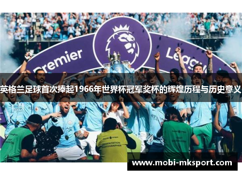 英格兰足球首次捧起1966年世界杯冠军奖杯的辉煌历程与历史意义
