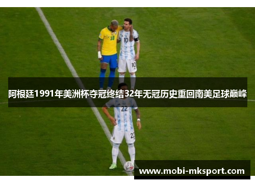 阿根廷1991年美洲杯夺冠终结32年无冠历史重回南美足球巅峰
