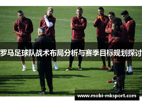 罗马足球队战术布局分析与赛季目标规划探讨