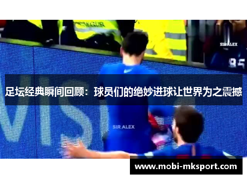 足坛经典瞬间回顾：球员们的绝妙进球让世界为之震撼