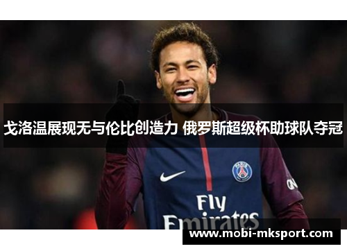 戈洛温展现无与伦比创造力 俄罗斯超级杯助球队夺冠