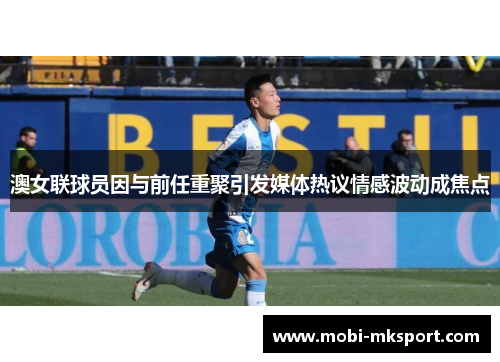 澳女联球员因与前任重聚引发媒体热议情感波动成焦点