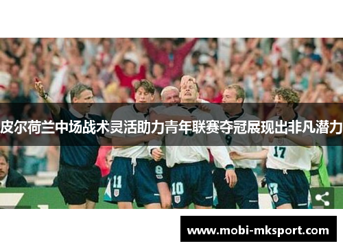 皮尔荷兰中场战术灵活助力青年联赛夺冠展现出非凡潜力