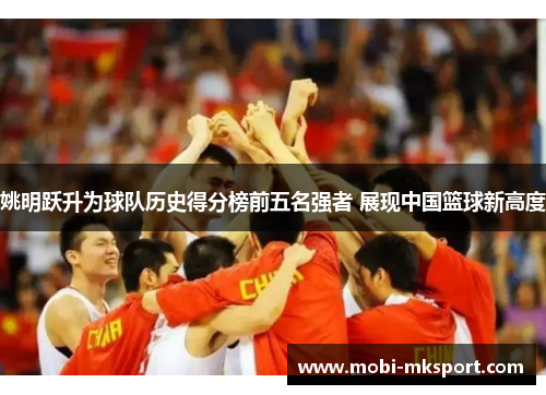 姚明跃升为球队历史得分榜前五名强者 展现中国篮球新高度