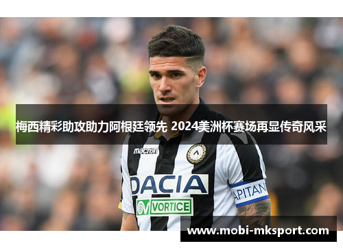 梅西精彩助攻助力阿根廷领先 2024美洲杯赛场再显传奇风采