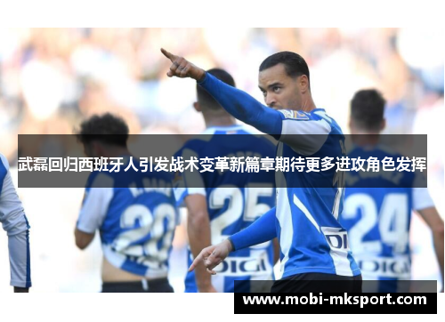 武磊回归西班牙人引发战术变革新篇章期待更多进攻角色发挥