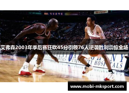 艾弗森2003年季后赛狂砍45分引领76人逆袭胜利震惊全场