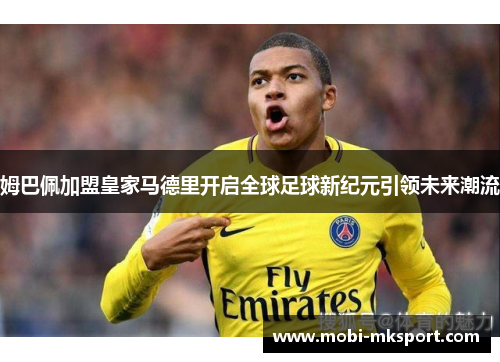 姆巴佩加盟皇家马德里开启全球足球新纪元引领未来潮流