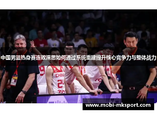 中国男篮热身赛连败深思如何通过系统重建提升核心竞争力与整体战力