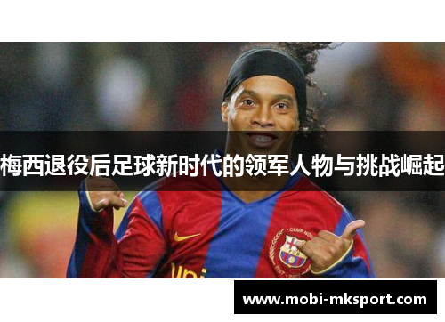 梅西退役后足球新时代的领军人物与挑战崛起