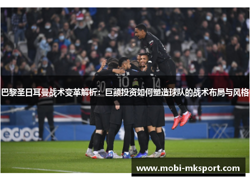 巴黎圣日耳曼战术变革解析：巨额投资如何塑造球队的战术布局与风格