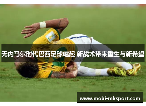 无内马尔时代巴西足球崛起 新战术带来重生与新希望