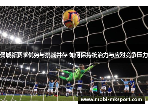 曼城新赛季优势与挑战并存 如何保持统治力与应对竞争压力
