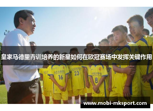 皇家马德里青训培养的新星如何在欧冠赛场中发挥关键作用
