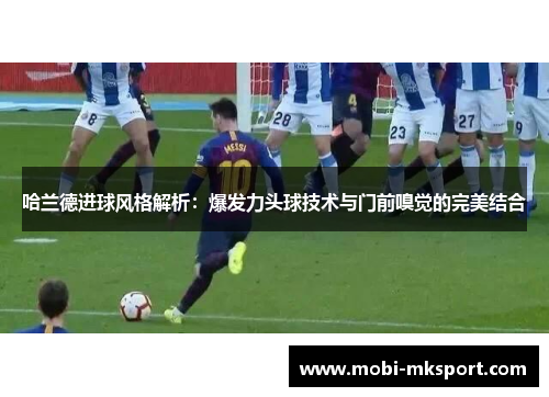 哈兰德进球风格解析：爆发力头球技术与门前嗅觉的完美结合