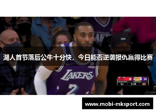 湖人首节落后公牛十分快，今日能否逆袭报仇赢得比赛