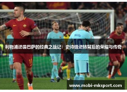 利物浦逆袭巴萨的经典之战记：史诗级逆转背后的荣耀与传奇