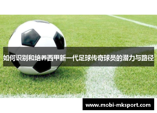 如何识别和培养西甲新一代足球传奇球员的潜力与路径