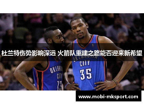 杜兰特伤势影响深远 火箭队重建之路能否迎来新希望