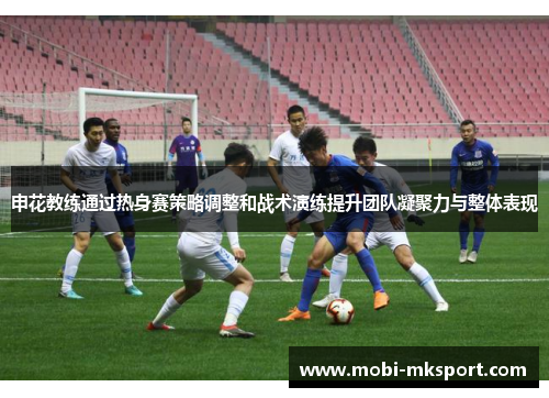 申花教练通过热身赛策略调整和战术演练提升团队凝聚力与整体表现