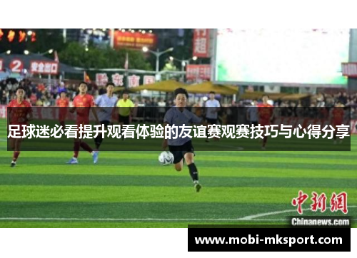 足球迷必看提升观看体验的友谊赛观赛技巧与心得分享